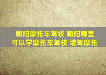 朝阳摩托车驾校 朝阳哪里可以学摩托车驾校 增驾摩托